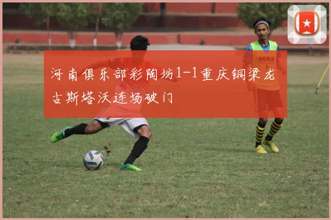 河南俱乐部彩陶坊1-1重庆铜梁龙 古斯塔沃连场破门