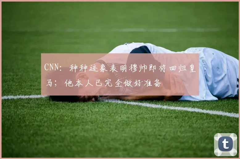 CNN：种种迹象表明穆帅即将回归皇马；他本人已完全做好准备