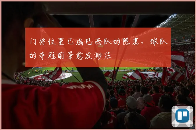 门将位置已成巴西队的隐患，球队的夺冠前景愈发渺茫