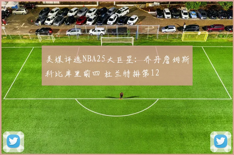 美媒评选NBA25大巨星：乔丹詹姆斯科比库里前四 杜兰特排第12