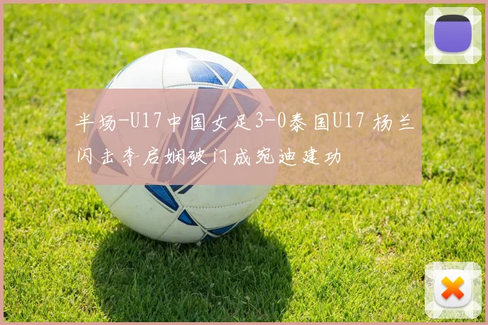 半场-U17中国女足3-0泰国U17 杨兰闪击李启娴破门成宛迪建功