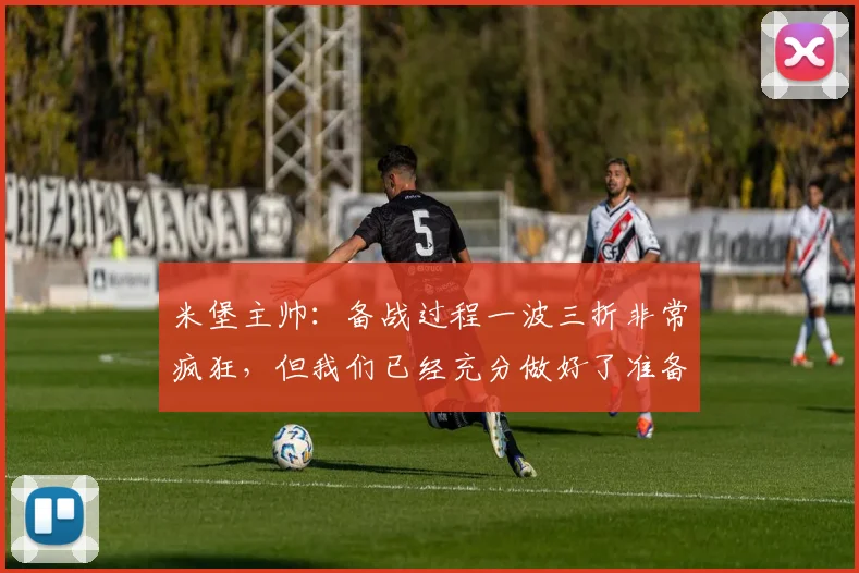 米堡主帅：备战过程一波三折非常疯狂，但我们已经充分做好了准备