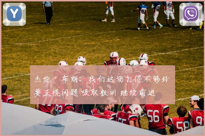 杰伦·布朗：我们这场打得不够好 要正视问题 吸取教训 继续前进